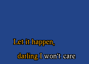Let it happen,

darling I won't care
