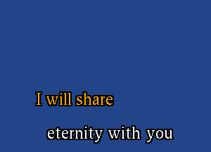 I will share

eternity with you