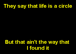 They say that life is a circle

But that ain't the way that
lfound it