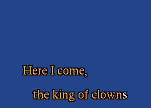 Here I come,

the king of clowns