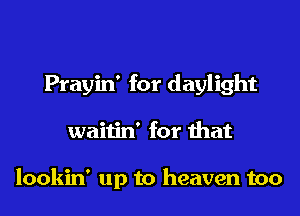Prayin' for daylight

waitin' for that

lookin' up to heaven too