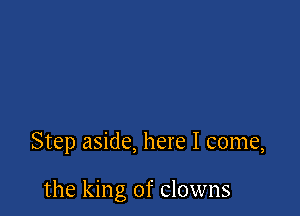 Step aside, here I come,

the king of clowns