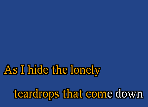 As I hide the lonely

teardrops that come down