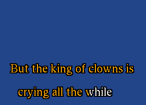 But the king of Clowns is

crying all the while