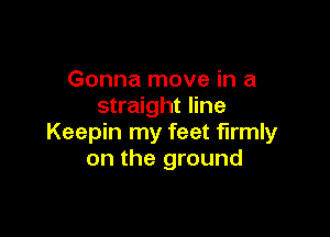 Gonna move in a
straight line

Keepin my feet firmly
on the ground