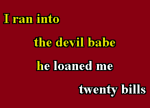 I ran into
the devil babe

he loaned me

twenty bills