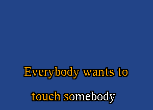 Everybody wants to

touch somebody