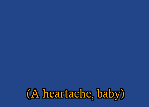 (A heartache, baby)