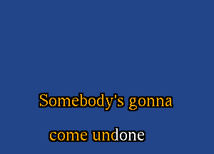 Somebody's gonna

come undone