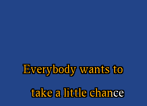 Everybody wants to

take a little chance