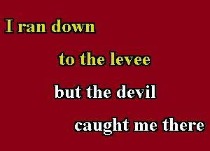 I ran down
to the levee

but the devil

caught me there