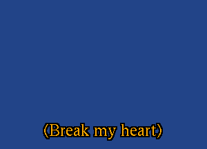 (Break my heart)