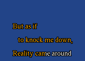 But as if

to knock me down,

Reality came around