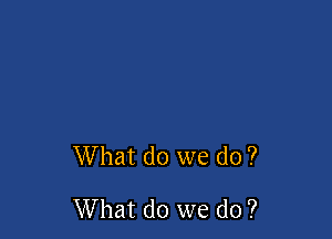 What do we do ?

What do we do ?