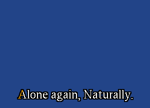 Alone again, Naturally.