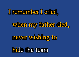 I remember I cried,

when my father died,

never wishing to

hide the tears