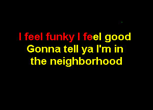 I feel funky I feel good
Gonna tell ya I'm in

the neighborhood