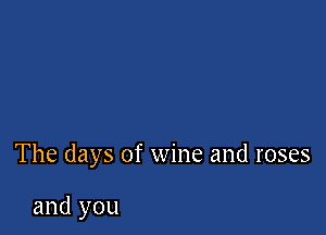 The days of wine and roses

and you