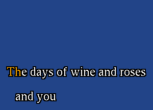 The days of wine and roses

and you