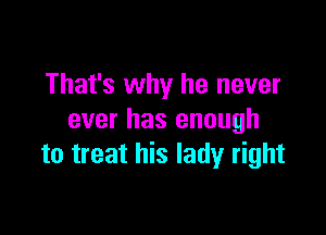 That's why he never

ever has enough
to treat his lady right