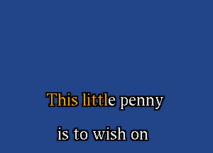 This little penny

is to wish on