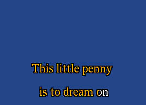 This little penny

is to dream on