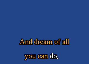 And dream of all

you can do.