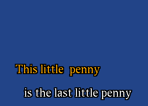 This little penny

is the last little penny