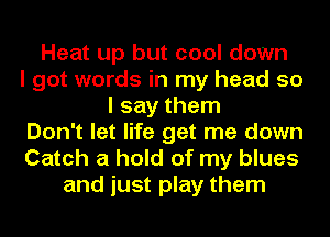 Heat up but cool down
I got words in my head so
I say them
Don't let life get me down
Catch a hold of my blues
and just play them