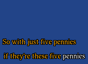 So with just five pennies

if they're these five pennies