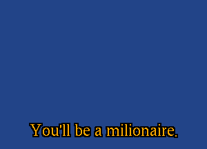 You'll be a milionaire.