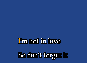 I'm not in love

So don't forget it