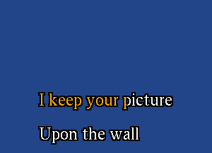 I keep your picture

Upon the wall