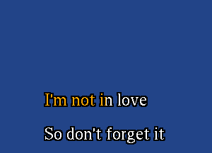 I'm not in love

So don't forget it