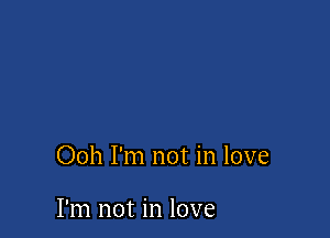 Ooh I'm not in love

I'm not in love