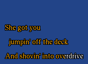 She got you

jumpin' off the deck

And shovin' into overdrive