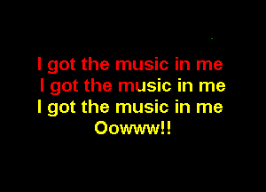 I got the music in me
I got the music in me

I got the music in me
Oowwwl!