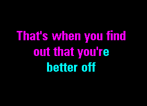 That's when you find
out that you're

better off