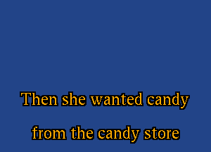 Then she wanted candy

from the candy store