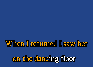 When I returned I saw her

0n the dancing floor