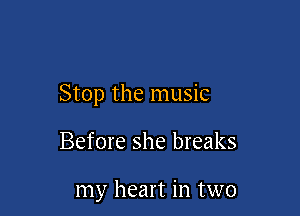 Stop the music

Before she breaks

my heart in two