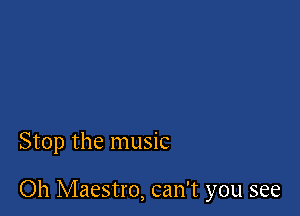 Stop the music

Oh Maestro, can't you see