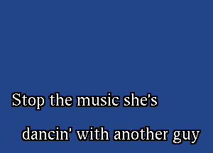 Stop the music she's

dancin' with another guy