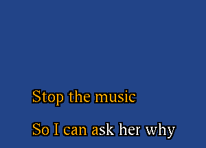 Stop the music

So I can ask her why