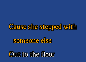 Cause she stepped with

someone else

0th to the floor