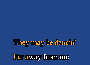 They may be dancin'

Far away from me