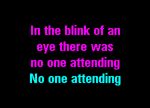 In the blink of an
eye there was

no one attending
No one attending