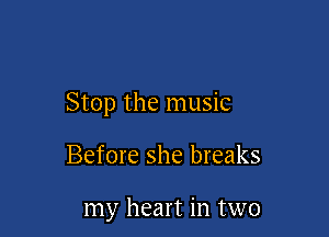 Stop the music

Before she breaks

my heart in two