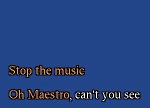 Stop the music

Oh Maestro, can't you see