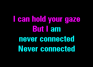 I can hold your gaze
But I am

never connected
Never connected